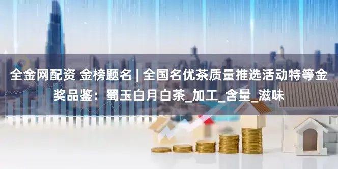 全金网配资 金榜题名 | 全国名优茶质量推选活动特等金奖品鉴：蜀玉白月白茶_加工_含量_滋味