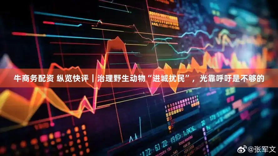牛商务配资 纵览快评｜治理野生动物“进城扰民”，光靠呼吁是不够的