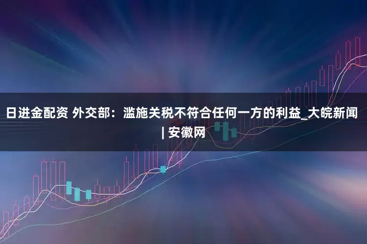 日进金配资 外交部：滥施关税不符合任何一方的利益_大皖新闻 | 安徽网