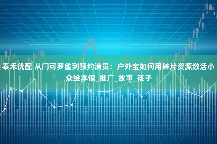 泰禾优配 从门可罗雀到预约满员：户外宝如何用碎片资源激活小众绘本馆_推广_故事_孩子