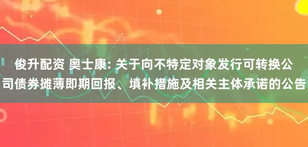 俊升配资 奥士康: 关于向不特定对象发行可转换公司债券摊薄即期回报、填补措施及相关主体承诺的公告