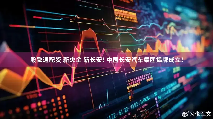股融通配资 新央企 新长安! 中国长安汽车集团揭牌成立!