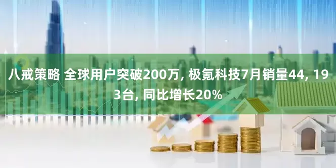 八戒策略 全球用户突破200万, 极氪科技7月销量44, 193台, 同比增长20%