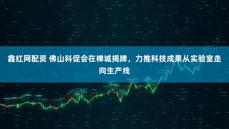 鑫红网配资 佛山科促会在禅城揭牌，力推科技成果从实验室走向生产线