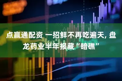 点赢通配资 一招鲜不再吃遍天, 盘龙药业半年报藏“暗礁”