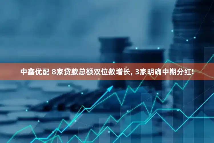 中鑫优配 8家贷款总额双位数增长, 3家明确中期分红!