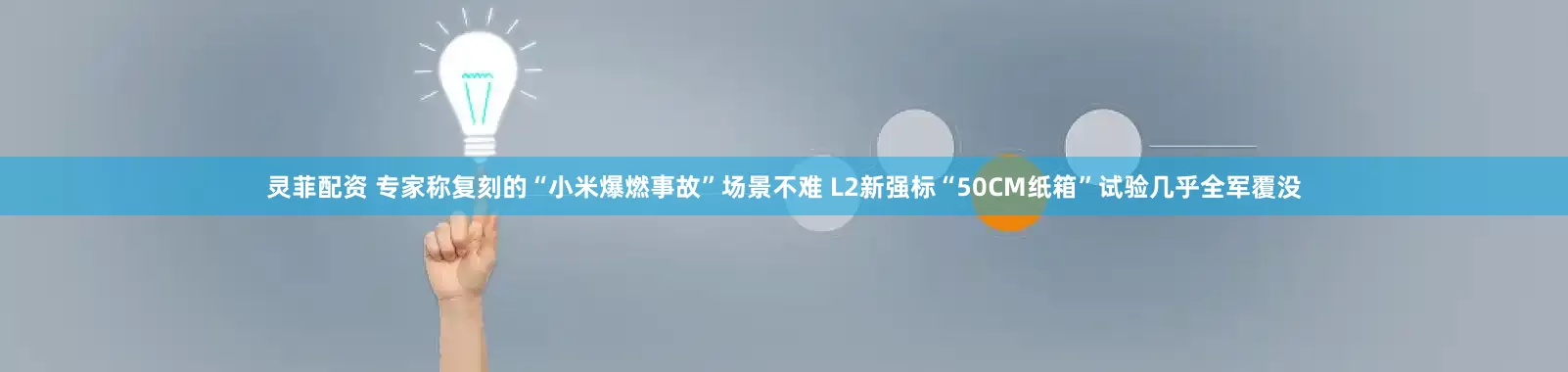 灵菲配资 专家称复刻的“小米爆燃事故”场景不难 L2新强标“50CM纸箱”试验几乎全军覆没