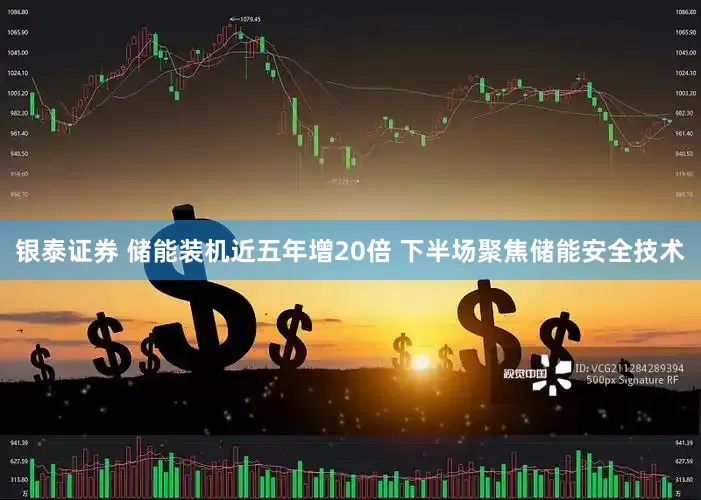 银泰证券 储能装机近五年增20倍 下半场聚焦储能安全技术
