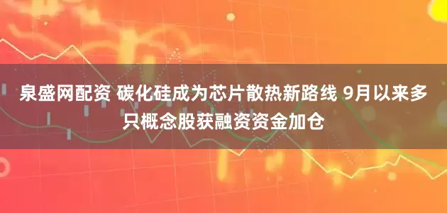 泉盛网配资 碳化硅成为芯片散热新路线 9月以来多只概念股获融资资金加仓