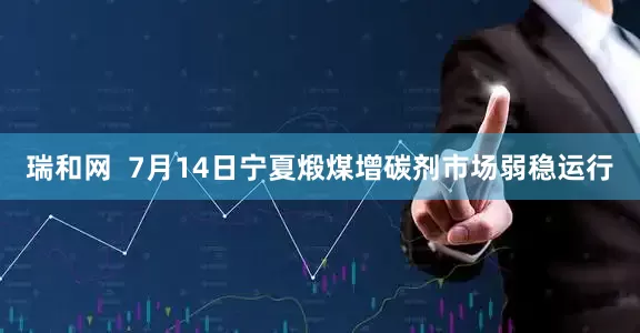 瑞和网  7月14日宁夏煅煤增碳剂市场弱稳运行