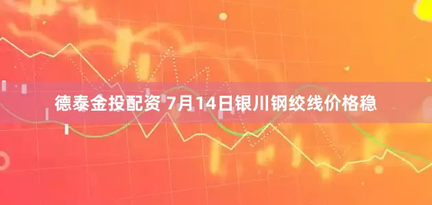 德泰金投配资 7月14日银川钢绞线价格稳