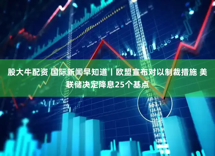 股大牛配资 国际新闻早知道丨欧盟宣布对以制裁措施 美联储决定降息25个基点
