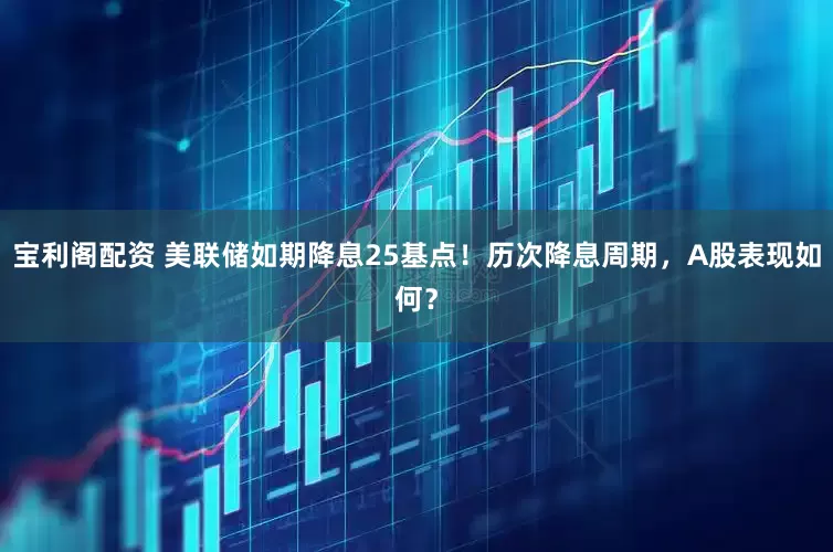 宝利阁配资 美联储如期降息25基点！历次降息周期，A股表现如何？