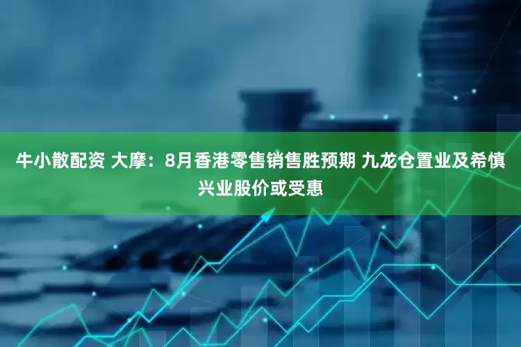 牛小散配资 大摩：8月香港零售销售胜预期 九龙仓置业及希慎兴业股价或受惠
