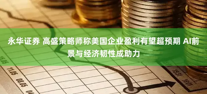 永华证券 高盛策略师称美国企业盈利有望超预期 AI前景与经济韧性成助力