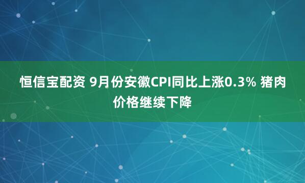 恒信宝配资 9月份安徽CPI同比上涨0.3% 猪肉价格继续下降