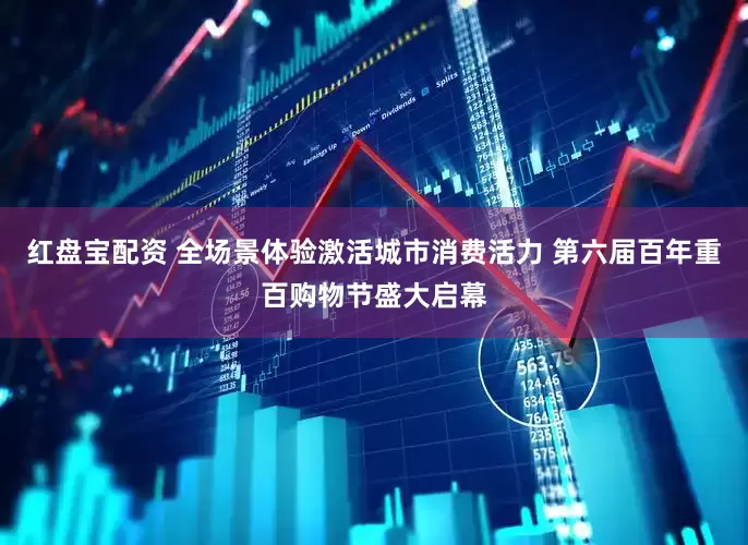 红盘宝配资 全场景体验激活城市消费活力 第六届百年重百购物节盛大启幕