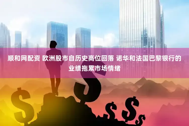 顺和网配资 欧洲股市自历史高位回落 诺华和法国巴黎银行的业绩拖累市场情绪