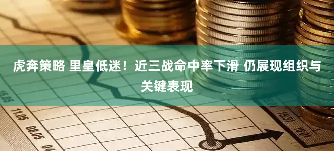 虎奔策略 里皇低迷！近三战命中率下滑 仍展现组织与关键表现
