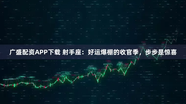 广盛配资APP下载 射手座：好运爆棚的收官季，步步是惊喜