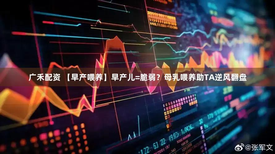 广禾配资 【早产喂养】早产儿=脆弱？母乳喂养助TA逆风翻盘