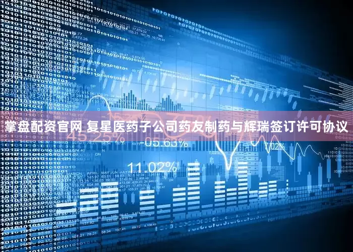 掌盘配资官网 复星医药子公司药友制药与辉瑞签订许可协议