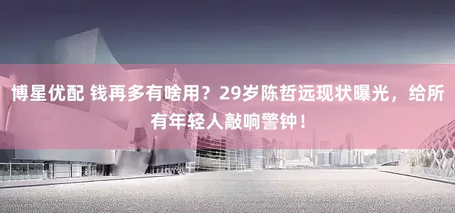 博星优配 钱再多有啥用？29岁陈哲远现状曝光，给所有年轻人敲响警钟！