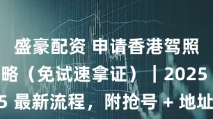 盛豪配资 申请香港驾照保姆级攻略（免试速拿证）｜2025 最新流程，附抢号 + 地址证明技巧