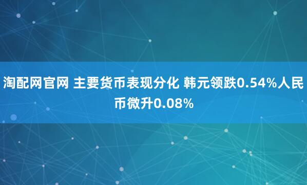 淘配网官网 主要货币表现分化 韩元领跌0.54%人民币微升0.08%