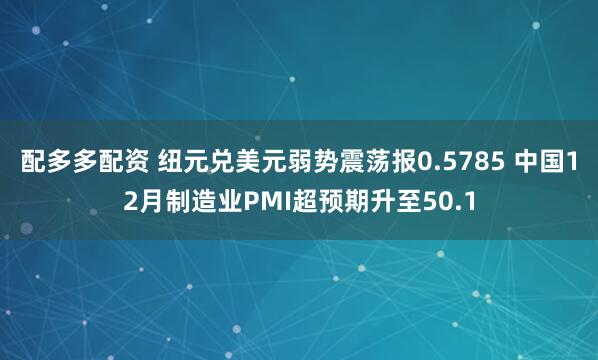 配多多配资 纽元兑美元弱势震荡报0.5785 中国12月制造业PMI超预期升至50.1