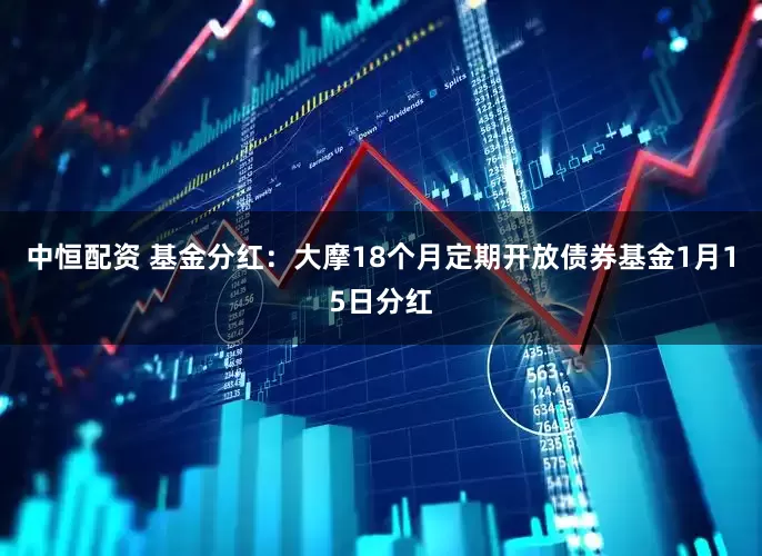 中恒配资 基金分红：大摩18个月定期开放债券基金1月15日分红