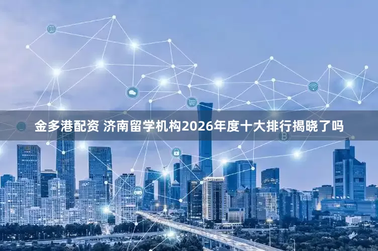 金多港配资 济南留学机构2026年度十大排行揭晓了吗