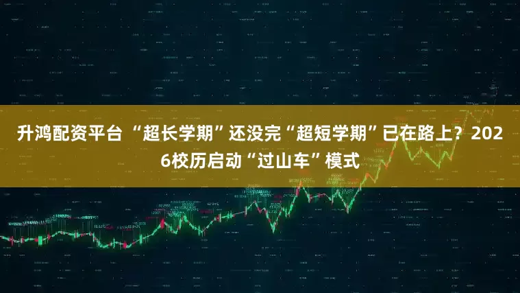 升鸿配资平台 “超长学期”还没完“超短学期”已在路上？2026校历启动“过山车”模式