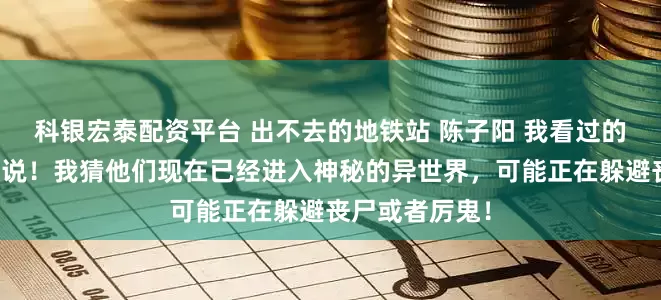 科银宏泰配资平台 出不去的地铁站 陈子阳 我看过的论坛体多我来说！我猜他们现在已经进入神秘的异世界，可能正在躲避丧尸或者厉鬼！
