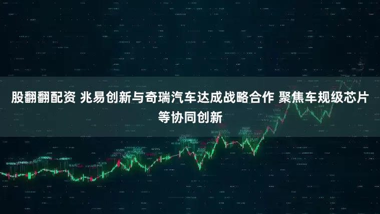 股翻翻配资 兆易创新与奇瑞汽车达成战略合作 聚焦车规级芯片等协同创新