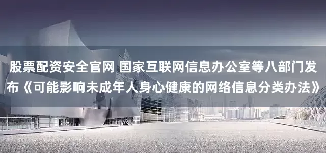 股票配资安全官网 国家互联网信息办公室等八部门发布《可能影响未成年人身心健康的网络信息分类办法》