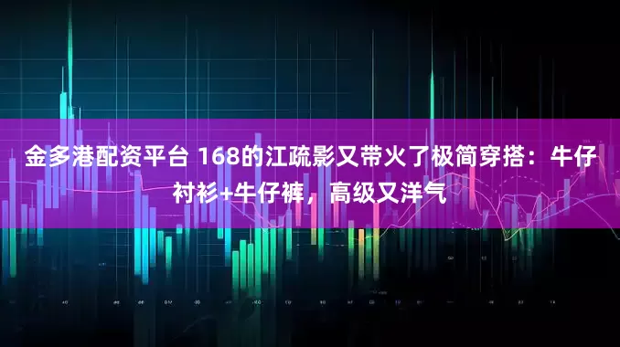 金多港配资平台 168的江疏影又带火了极简穿搭：牛仔衬衫+牛仔裤，高级又洋气