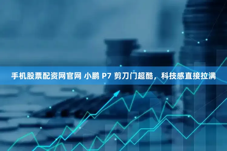 手机股票配资网官网 小鹏 P7 剪刀门超酷，科技感直接拉满