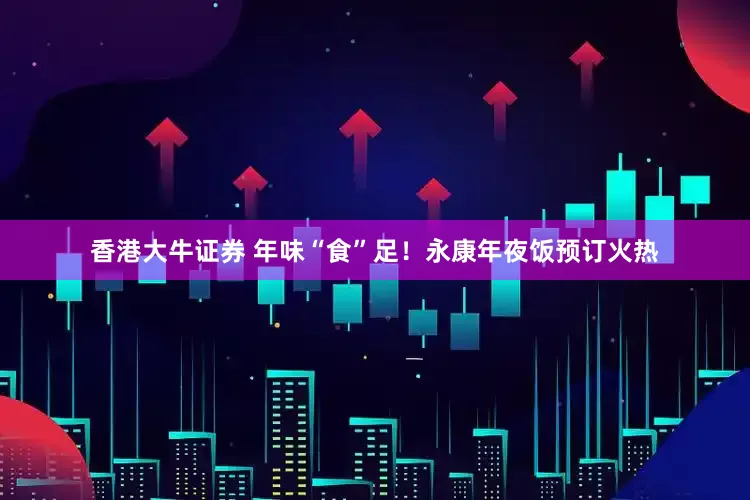 香港大牛证券 年味“食”足！永康年夜饭预订火热