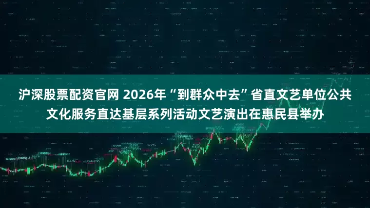 沪深股票配资官网 2026年“到群众中去”省直文艺单位公共文化服务直达基层系列活动文艺演出在惠民县举办