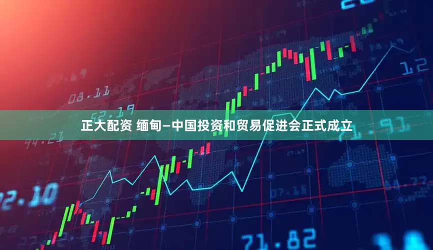 正大配资 缅甸—中国投资和贸易促进会正式成立