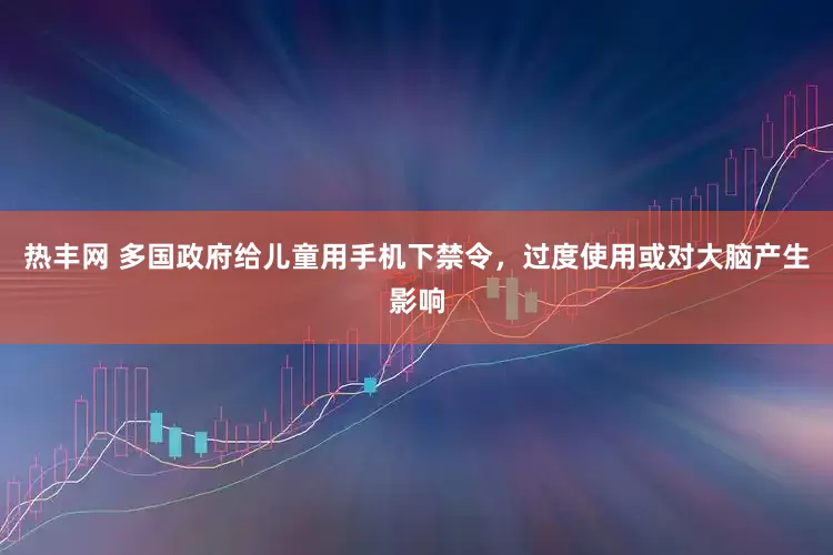 热丰网 多国政府给儿童用手机下禁令，过度使用或对大脑产生影响