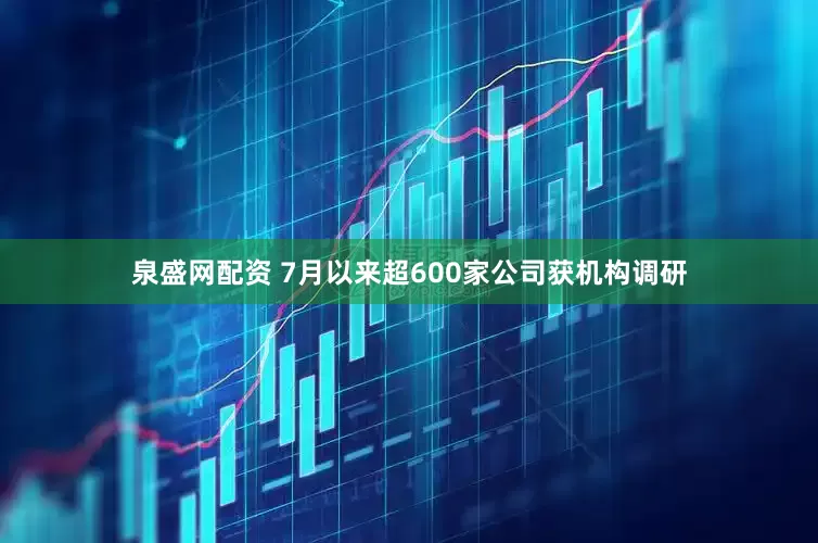 泉盛网配资 7月以来超600家公司获机构调研