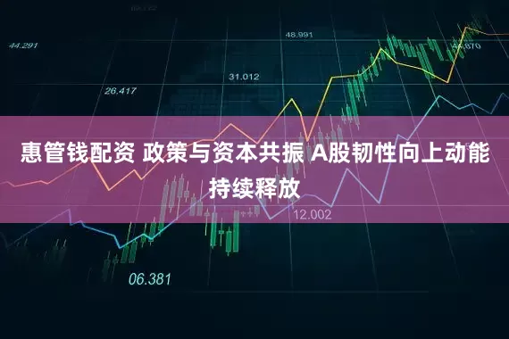 惠管钱配资 政策与资本共振 A股韧性向上动能持续释放