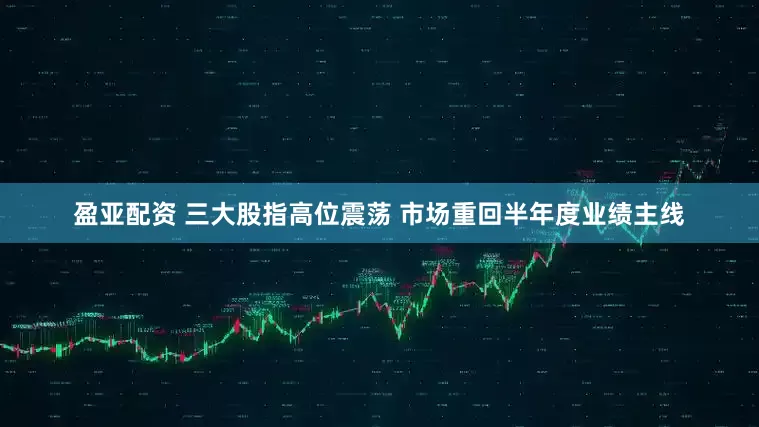 盈亚配资 三大股指高位震荡 市场重回半年度业绩主线