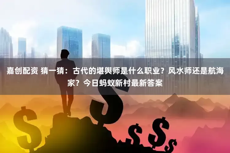 嘉创配资 猜一猜：古代的堪舆师是什么职业？风水师还是航海家？今日蚂蚁新村最新答案